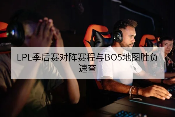 LPL季后赛对阵赛程与BO5地图胜负速查