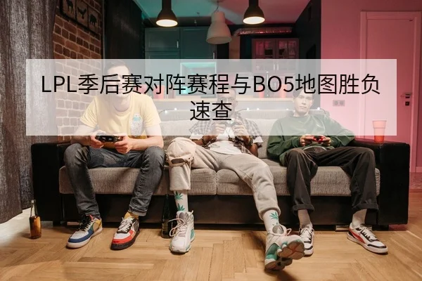LPL季后赛对阵赛程与BO5地图胜负速查