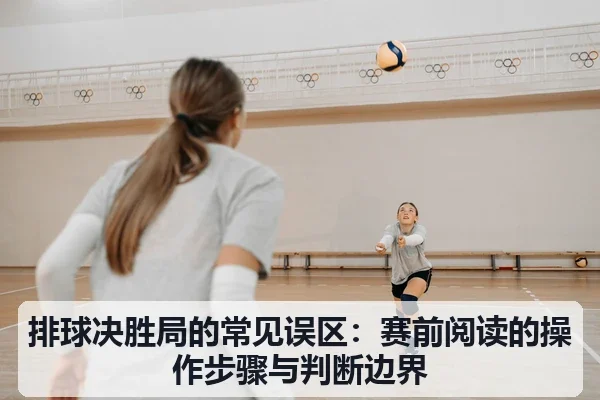 排球决胜局的常见误区：赛前阅读的操作步骤与判断边界